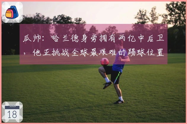 瓜帅：哈兰德身旁拥有两亿中后卫，他正挑战全球最艰难的踢球位置