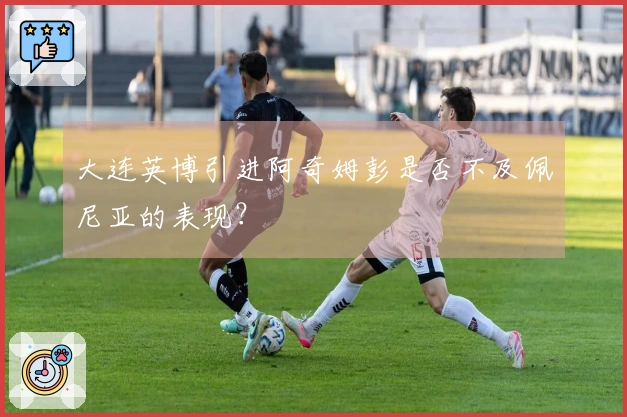 大连英博引进阿奇姆彭是否不及佩尼亚的表现？