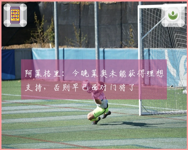 阿莱格里：今晚莱奥未能获得理想支持，否则早已面对门将了
