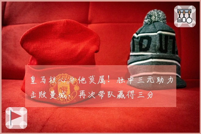 皇马核心非他莫属！独中三元助力击败曼城，再次带队赢得三分