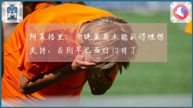 阿莱格里：今晚莱奥未能获得理想支持，否则早已面对门将了