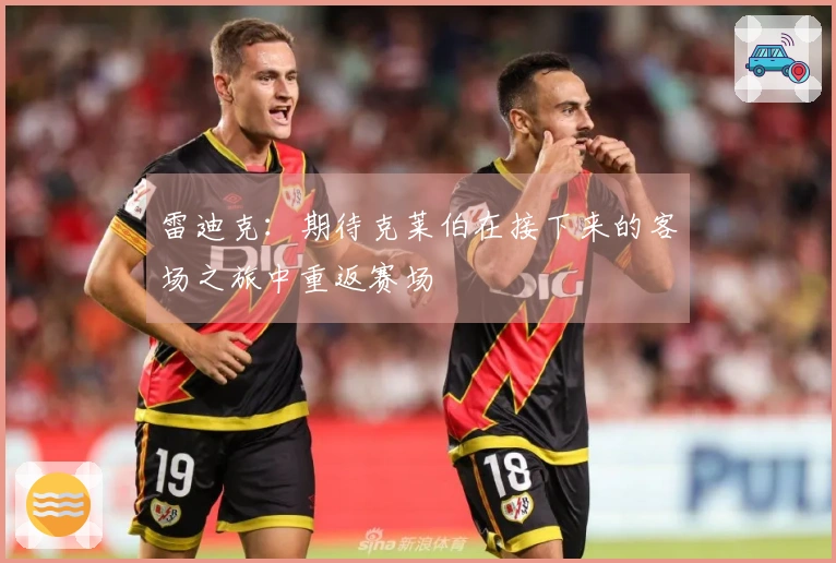 雷迪克：期待克莱伯在接下来的客场之旅中重返赛场