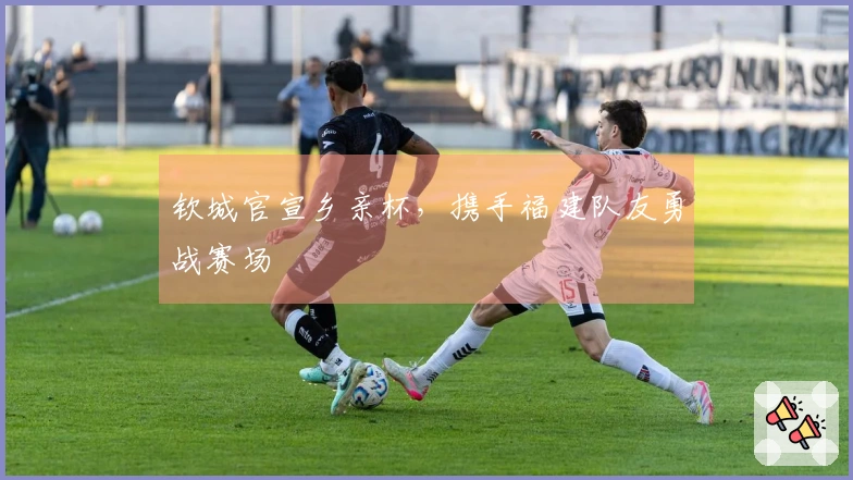 钦城官宣乡亲杯，携手福建队友勇战赛场