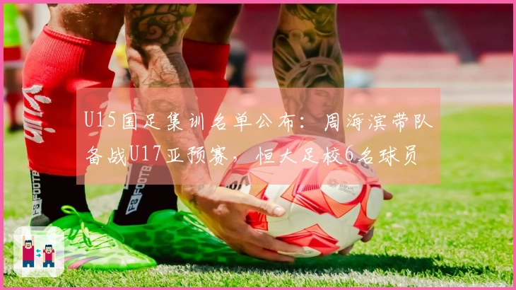 U15国足集训名单公布：周海滨带队备战U17亚预赛，恒大足校6名球员入选