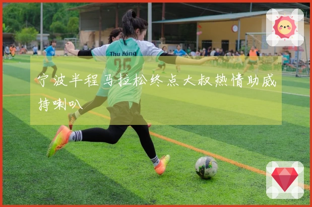 宁波半程马拉松终点大叔热情助威持喇叭