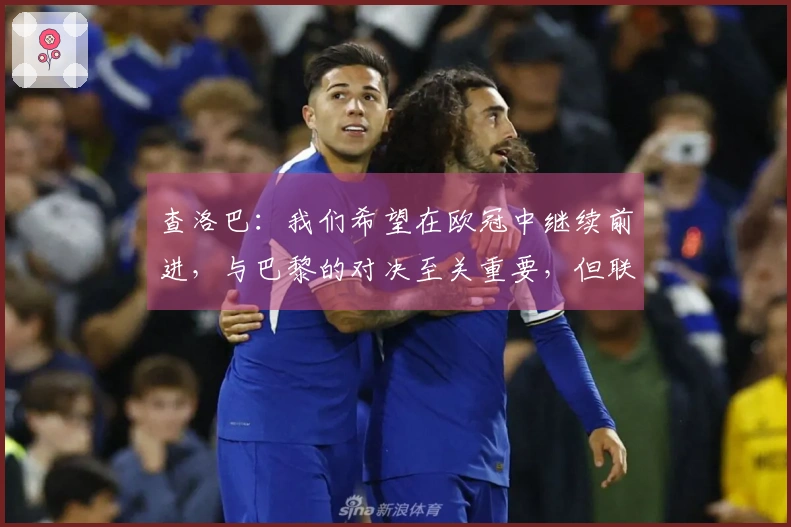 查洛巴：我们希望在欧冠中继续前进，与巴黎的对决至关重要，但联赛同样不可忽视