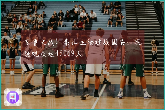 京鲁之战！泰山主场迎战国安，现场观众达45069人