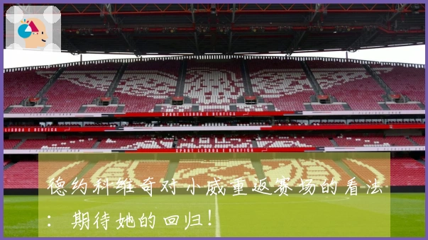 德约科维奇对小威重返赛场的看法：期待她的回归！