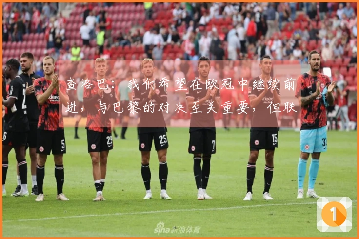 查洛巴：我们希望在欧冠中继续前进，与巴黎的对决至关重要，但联赛同样不可忽视
