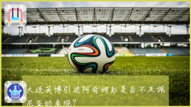 大连英博引进阿奇姆彭是否不及佩尼亚的表现？