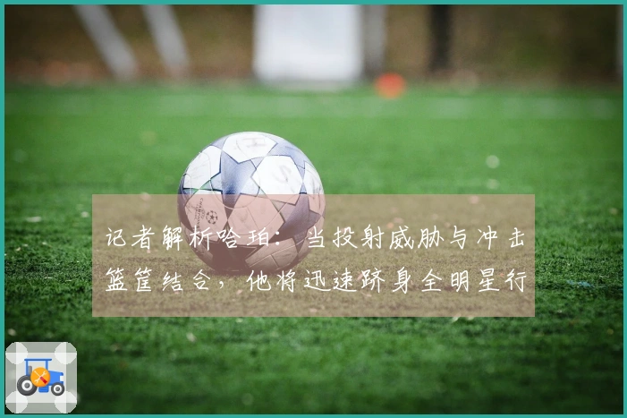 记者解析哈珀：当投射威胁与冲击篮筐结合，他将迅速跻身全明星行列