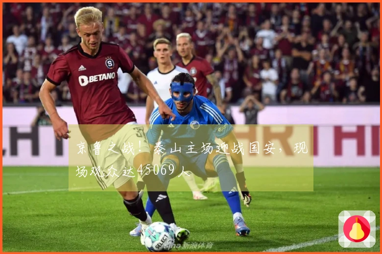 京鲁之战！泰山主场迎战国安，现场观众达45069人