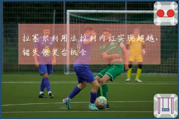 拉塞尔利用法拉利内讧实现超越，错失领奖台机会