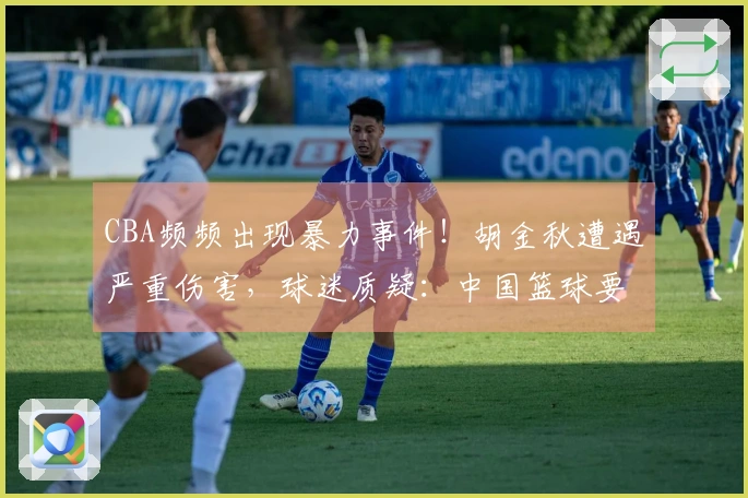 CBA频频出现暴力事件！胡金秋遭遇严重伤害，球迷质疑：中国篮球要走向何方？