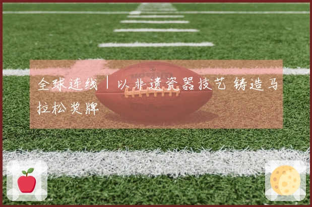 全球连线｜以非遗瓷器技艺 铸造马拉松奖牌