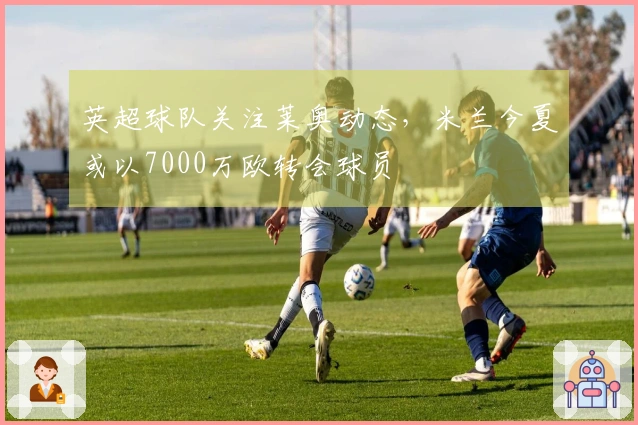 英超球队关注莱奥动态，米兰今夏或以7000万欧转会球员